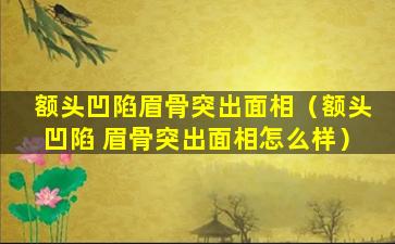 额头凹陷眉骨突出面相（额头凹陷 眉骨突出面相怎么样）